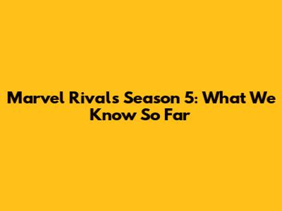 Marvel Rivals Season 5: What We Know So Far