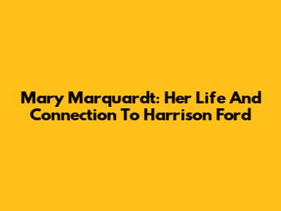Mary Marquardt: Her Life And Connection To Harrison Ford