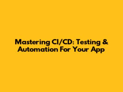 Mastering CI/CD: Testing & Automation For Your App