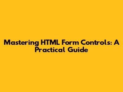 Mastering HTML Form Controls: A Practical Guide