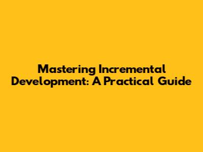 Mastering Incremental Development: A Practical Guide
