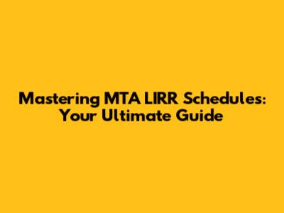 Mastering MTA LIRR Schedules: Your Ultimate Guide