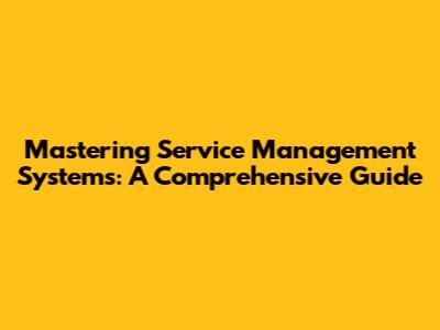 Mastering Service Management Systems: A Comprehensive Guide
