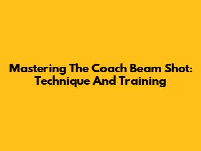 Mastering The Coach Beam Shot: Technique And Training