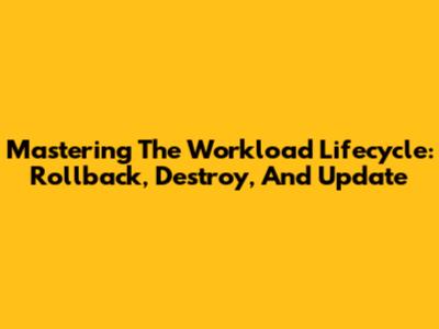 Mastering The Workload Lifecycle: Rollback, Destroy, And Update