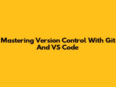 Mastering Version Control With Git And VS Code
