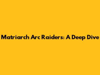 Matriarch Arc Raiders: A Deep Dive