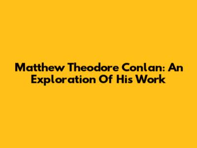 Matthew Theodore Conlan: An Exploration Of His Work