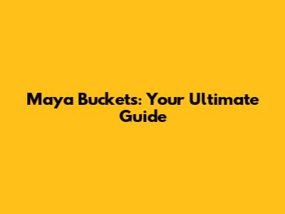 Maya Buckets: Your Ultimate Guide