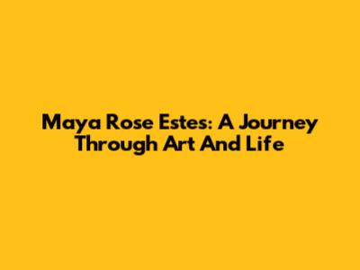 Maya Rose Estes: A Journey Through Art And Life