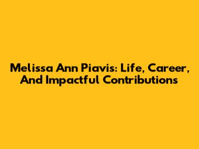 Melissa Ann Piavis: Life, Career, And Impactful Contributions