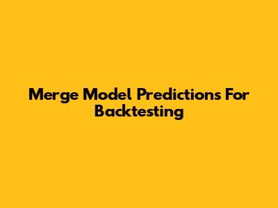 Merge Model Predictions For Backtesting
