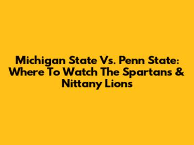 Michigan State Vs. Penn State: Where To Watch The Spartans & Nittany Lions