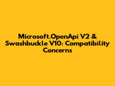 Microsoft.OpenApi V2 & Swashbuckle V10: Compatibility Concerns