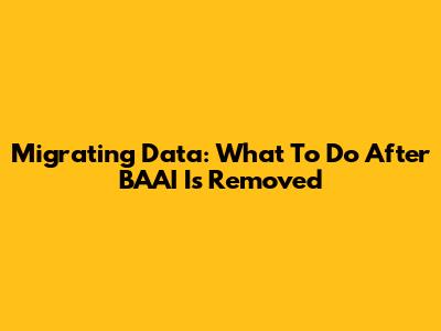 Migrating Data: What To Do After BAAI Is Removed