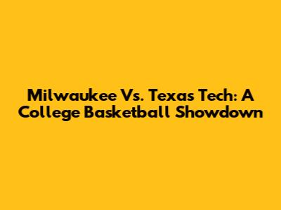 Milwaukee Vs. Texas Tech: A College Basketball Showdown
