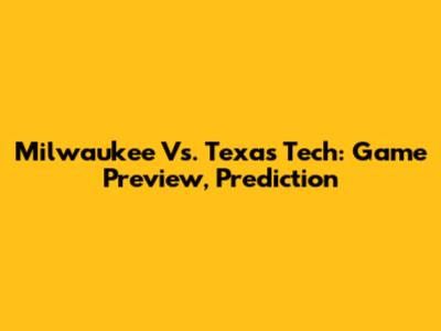 Milwaukee Vs. Texas Tech: Game Preview, Prediction