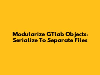 Modularize GTlab Objects: Serialize To Separate Files