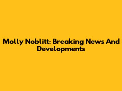 Molly Noblitt: Breaking News And Developments