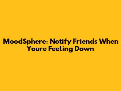 MoodSphere: Notify Friends When You're Feeling Down