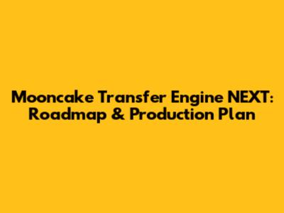 Mooncake Transfer Engine NEXT: Roadmap & Production Plan