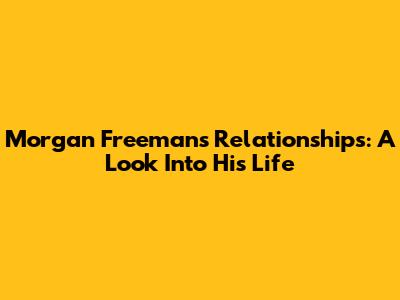 Morgan Freeman's Relationships: A Look Into His Life
