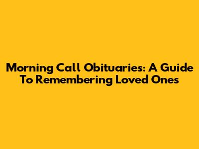 Morning Call Obituaries: A Guide To Remembering Loved Ones