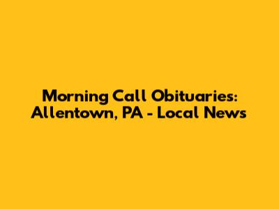 Morning Call Obituaries: Allentown, PA - Local News