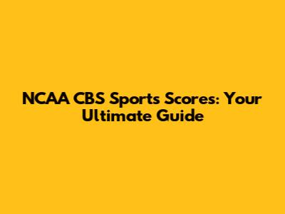 NCAA CBS Sports Scores: Your Ultimate Guide
