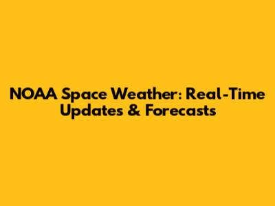 NOAA Space Weather: Real-Time Updates & Forecasts
