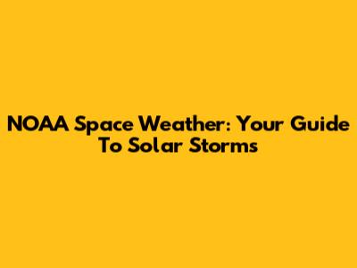 NOAA Space Weather: Your Guide To Solar Storms