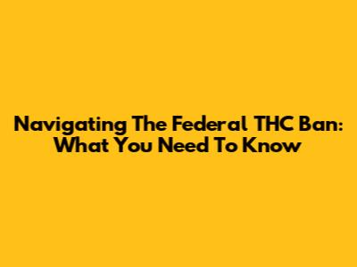 Navigating The Federal THC Ban: What You Need To Know