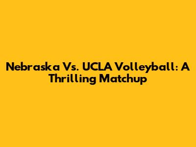 Nebraska Vs. UCLA Volleyball: A Thrilling Matchup
