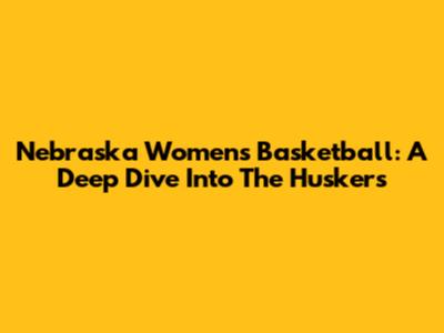 Nebraska Women's Basketball: A Deep Dive Into The Huskers