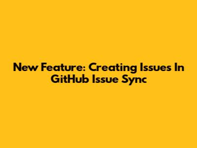 New Feature: Creating Issues In GitHub Issue Sync