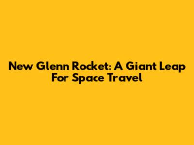 New Glenn Rocket: A Giant Leap For Space Travel