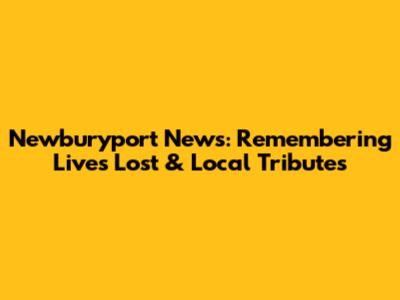 Newburyport News: Remembering Lives Lost & Local Tributes