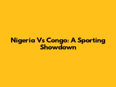 Nigeria Vs Congo: A Sporting Showdown