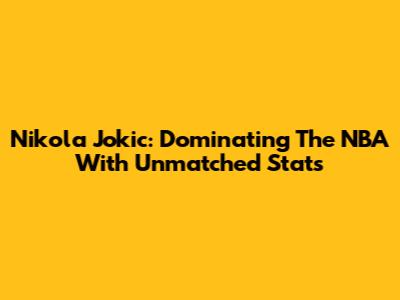 Nikola Jokic: Dominating The NBA With Unmatched Stats