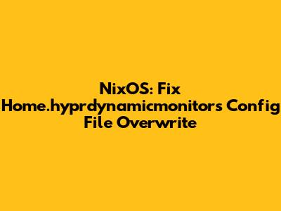 NixOS: Fix Home.hyprdynamicmonitors Config File Overwrite