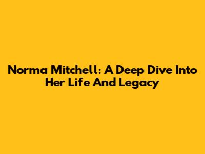 Norma Mitchell: A Deep Dive Into Her Life And Legacy