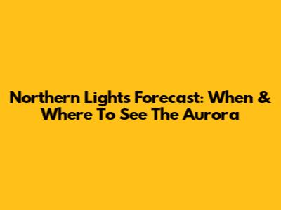 Northern Lights Forecast: When & Where To See The Aurora