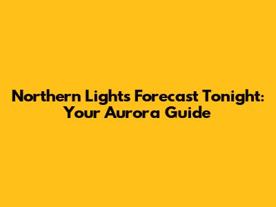 Northern Lights Forecast Tonight: Your Aurora Guide