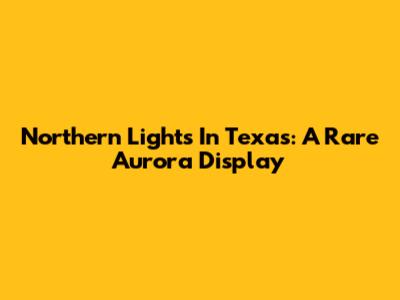 Northern Lights In Texas: A Rare Aurora Display