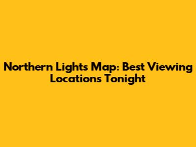 Northern Lights Map: Best Viewing Locations Tonight
