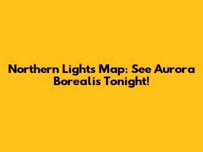 Northern Lights Map: See Aurora Borealis Tonight!
