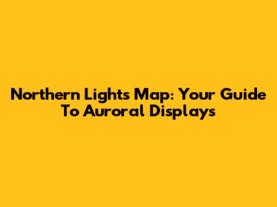 Northern Lights Map: Your Guide To Auroral Displays