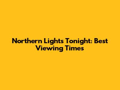 Northern Lights Tonight: Best Viewing Times