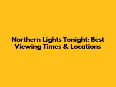 Northern Lights Tonight: Best Viewing Times & Locations
