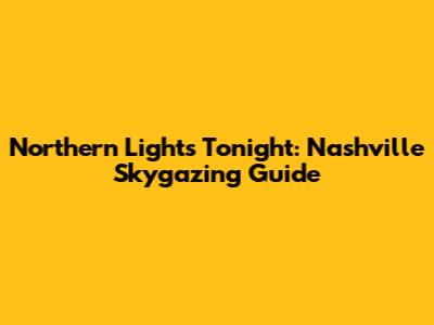 Northern Lights Tonight: Nashville Skygazing Guide